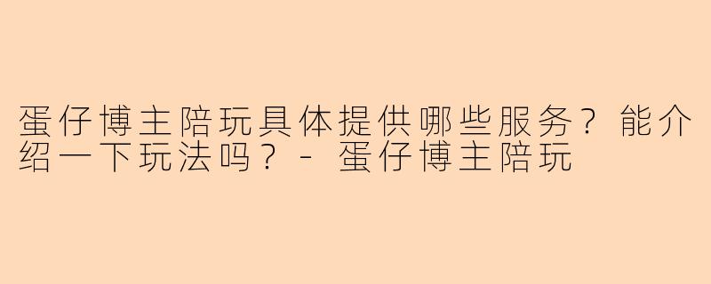 蛋仔博主陪玩具体提供哪些服务？能介绍一下玩法吗？-蛋仔博主陪玩