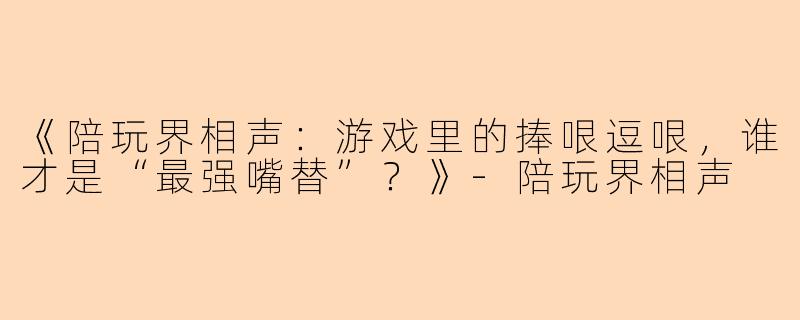 《陪玩界相声：游戏里的捧哏逗哏，谁才是“最强嘴替”？》-陪玩界相声