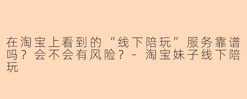 在淘宝上看到的“线下陪玩”服务靠谱吗？会不会有风险？-淘宝妹子线下陪玩
