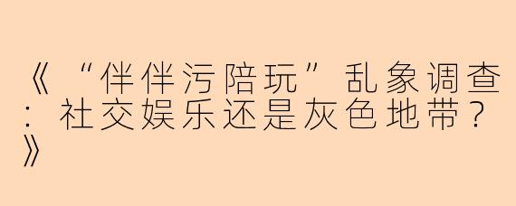 《“伴伴污陪玩”乱象调查：社交娱乐还是灰色地带？》