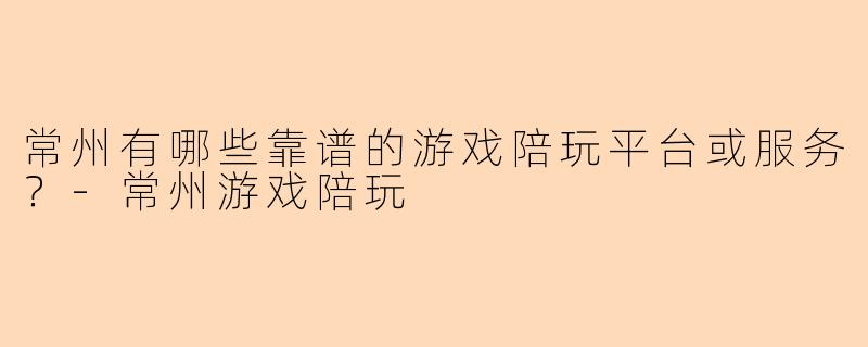 常州有哪些靠谱的游戏陪玩平台或服务？-常州游戏陪玩