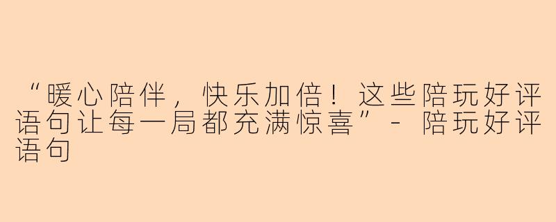 “暖心陪伴，快乐加倍！这些陪玩好评语句让每一局都充满惊喜”-陪玩好评语句