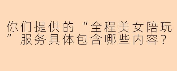 你们提供的“全程美女陪玩”服务具体包含哪些内容？