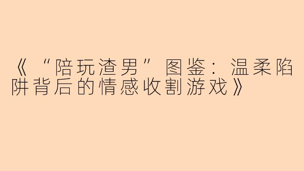 《“陪玩渣男”图鉴：温柔陷阱背后的情感收割游戏》