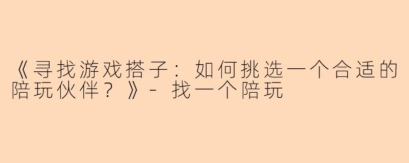 《寻找游戏搭子：如何挑选一个合适的陪玩伙伴？》-找一个陪玩