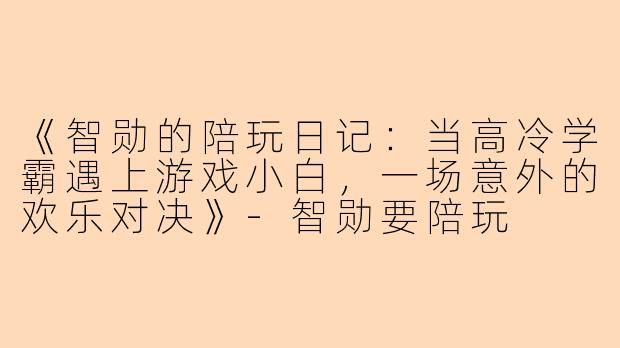 《智勋的陪玩日记：当高冷学霸遇上游戏小白，一场意外的欢乐对决》-智勋要陪玩