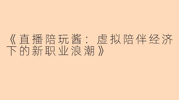 《直播陪玩酱:虚拟陪伴经济下的新职业浪潮》