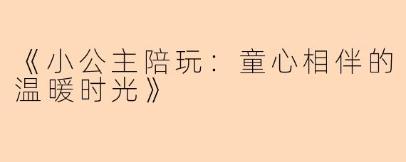 《小公主陪玩：童心相伴的温暖时光》