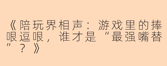《陪玩界相声：游戏里的捧哏逗哏，谁才是“最强嘴替”？》