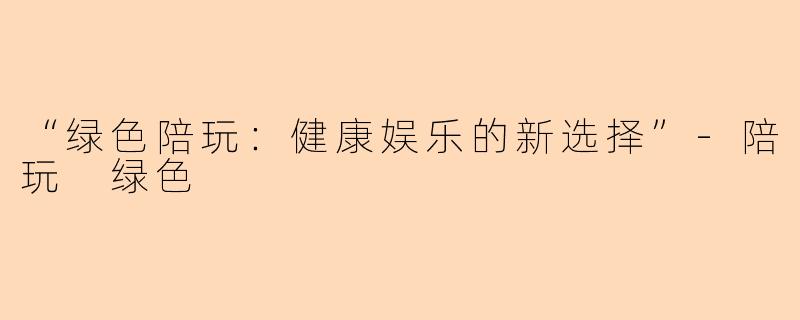 “绿色陪玩：健康娱乐的新选择”-陪玩 绿色