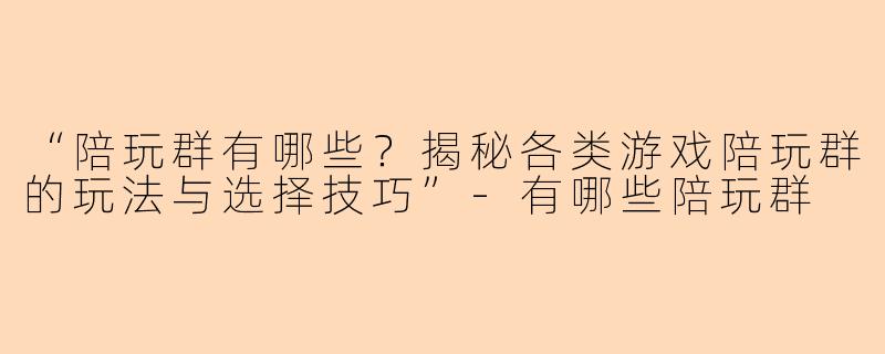 “陪玩群有哪些？揭秘各类游戏陪玩群的玩法与选择技巧”-有哪些陪玩群