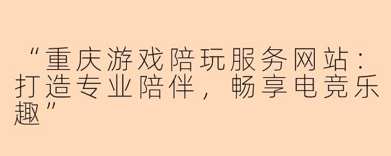 “重庆游戏陪玩服务网站：打造专业陪伴，畅享电竞乐趣”