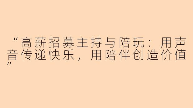 “高薪招募主持与陪玩：用声音传递快乐，用陪伴创造价值”