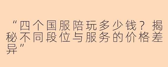 “四个国服陪玩多少钱？揭秘不同段位与服务的价格差异”