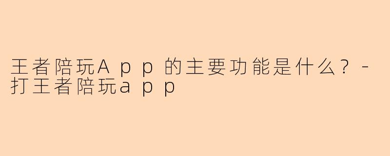 王者陪玩App的主要功能是什么？-打王者陪玩app