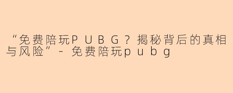 “免费陪玩PUBG？揭秘背后的真相与风险”-免费陪玩pubg