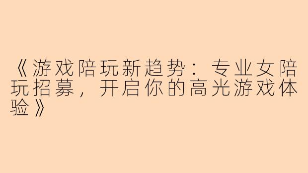 《游戏陪玩新趋势：专业女陪玩招募，开启你的高光游戏体验》