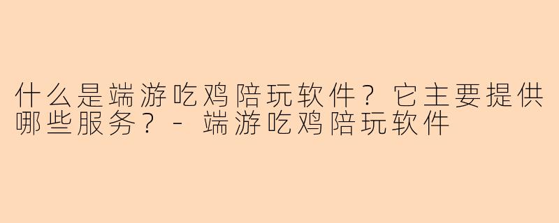 什么是端游吃鸡陪玩软件？它主要提供哪些服务？-端游吃鸡陪玩软件