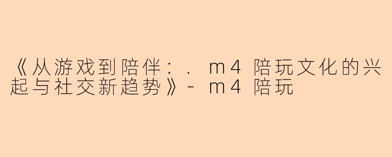 《从游戏到陪伴：.m4陪玩文化的兴起与社交新趋势》-m4陪玩