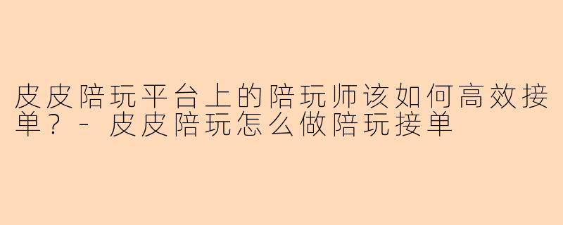皮皮陪玩平台上的陪玩师该如何高效接单？-皮皮陪玩怎么做陪玩接单