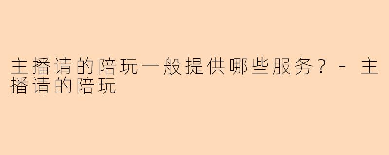 主播请的陪玩一般提供哪些服务？-主播请的陪玩