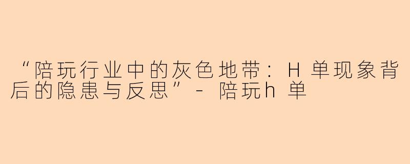 “陪玩行业中的灰色地带：H单现象背后的隐患与反思”-陪玩h单
