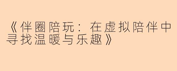《伴圈陪玩：在虚拟陪伴中寻找温暖与乐趣》