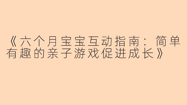 《六个月宝宝互动指南:简单有趣的亲子游戏促进成长》
