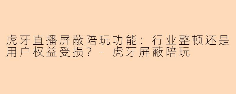 虎牙直播屏蔽陪玩功能：行业整顿还是用户权益受损？-虎牙屏蔽陪玩