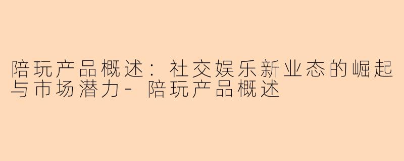 陪玩产品概述：社交娱乐新业态的崛起与市场潜力-陪玩产品概述