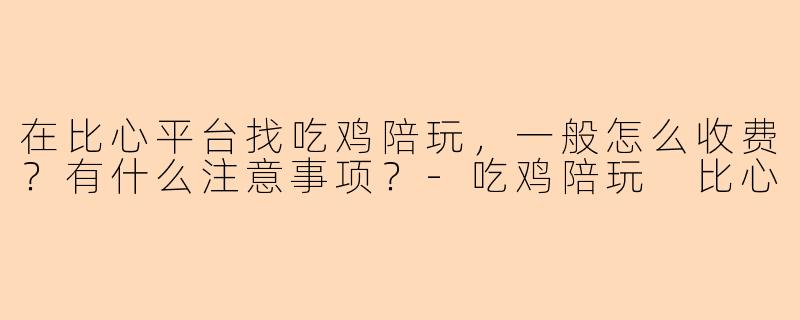 在比心平台找吃鸡陪玩，一般怎么收费？有什么注意事项？-吃鸡陪玩 比心