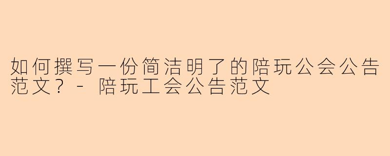 如何撰写一份简洁明了的陪玩公会公告范文？-陪玩工会公告范文