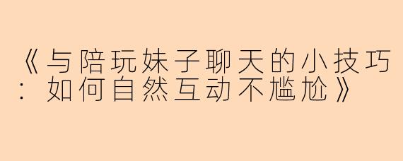 《与陪玩妹子聊天的小技巧：如何自然互动不尴尬》