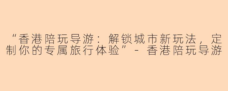 “香港陪玩导游：解锁城市新玩法，定制你的专属旅行体验”-香港陪玩导游