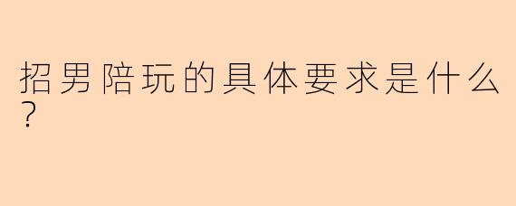 招男陪玩的具体要求是什么？