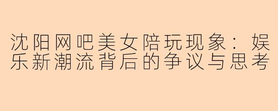 沈阳网吧美女陪玩现象：娱乐新潮流背后的争议与思考