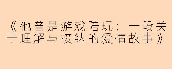 《他曾是游戏陪玩：一段关于理解与接纳的爱情故事》