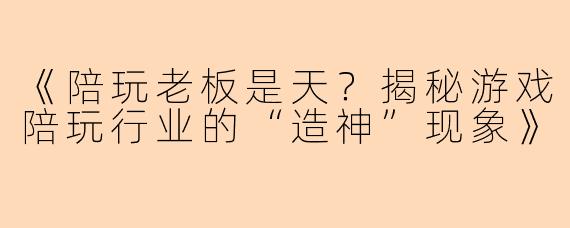 《陪玩老板是天？揭秘游戏陪玩行业的“造神”现象》