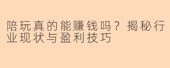陪玩真的能赚钱吗？揭秘行业现状与盈利技巧
