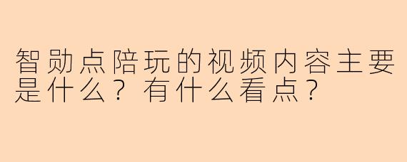 智勋点陪玩的视频内容主要是什么？有什么看点？