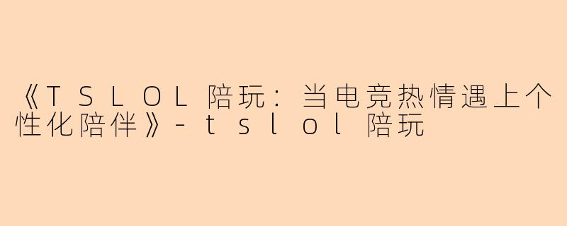 《TSLOL陪玩:当电竞热情遇上个性化陪伴》