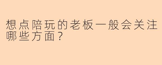 想点陪玩的老板一般会关注哪些方面？