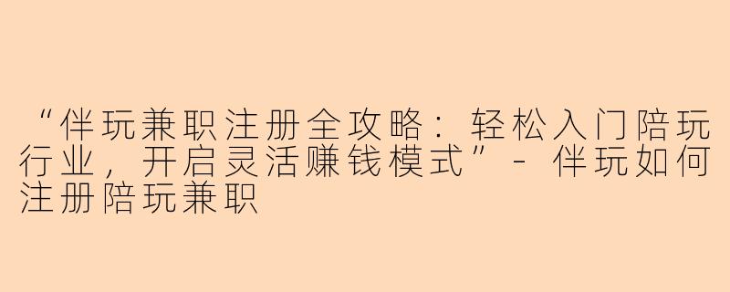 “伴玩兼职注册全攻略：轻松入门陪玩行业，开启灵活赚钱模式”-伴玩如何注册陪玩兼职