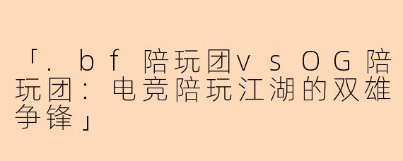 「.bf陪玩团vsOG陪玩团：电竞陪玩江湖的双雄争锋」