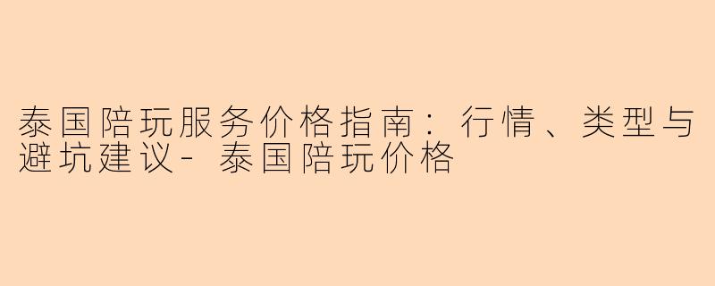 泰国陪玩服务价格指南：行情、类型与避坑建议-泰国陪玩价格