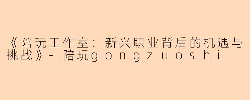《陪玩工作室：新兴职业背后的机遇与挑战》-陪玩gongzuoshi
