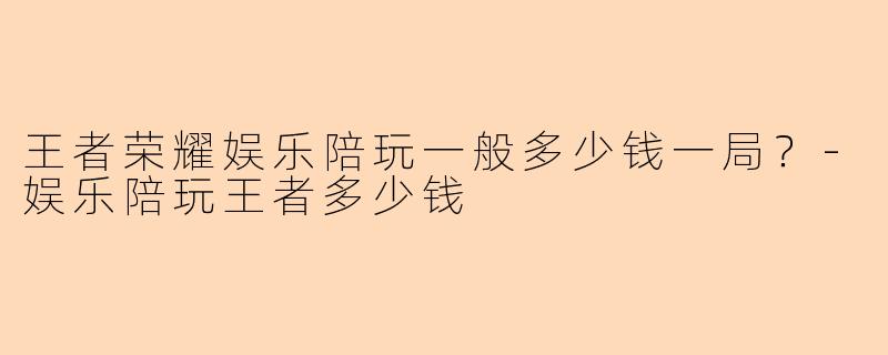 王者荣耀娱乐陪玩一般多少钱一局？-娱乐陪玩王者多少钱