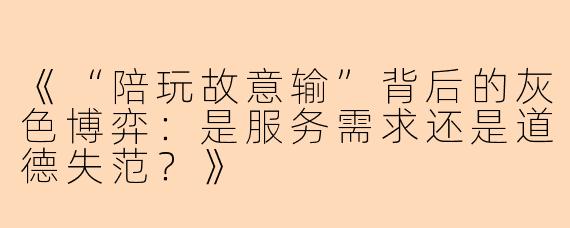 《“陪玩故意输”背后的灰色博弈:是服务需求还是道德失范?》