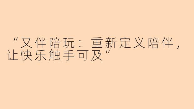 “又伴陪玩：重新定义陪伴，让快乐触手可及”
