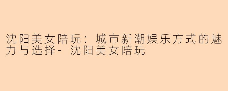 沈阳美女陪玩：城市新潮娱乐方式的魅力与选择-沈阳美女陪玩